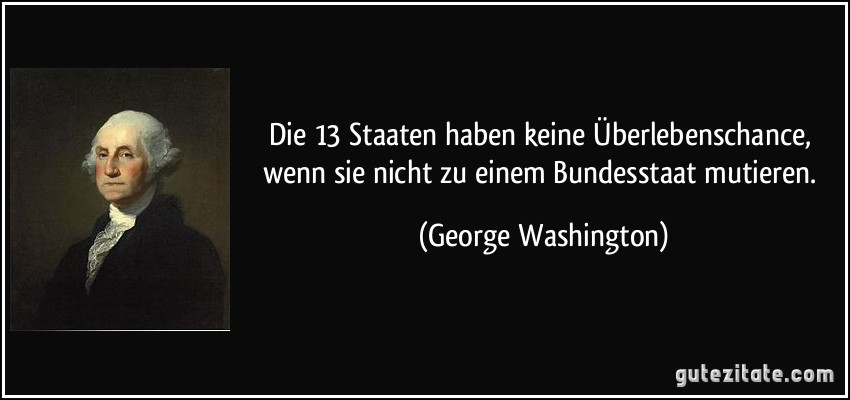 Die 13 Staaten haben keine Überlebenschance, wenn sie nicht zu einem Bundesstaat mutieren. (George Washington)