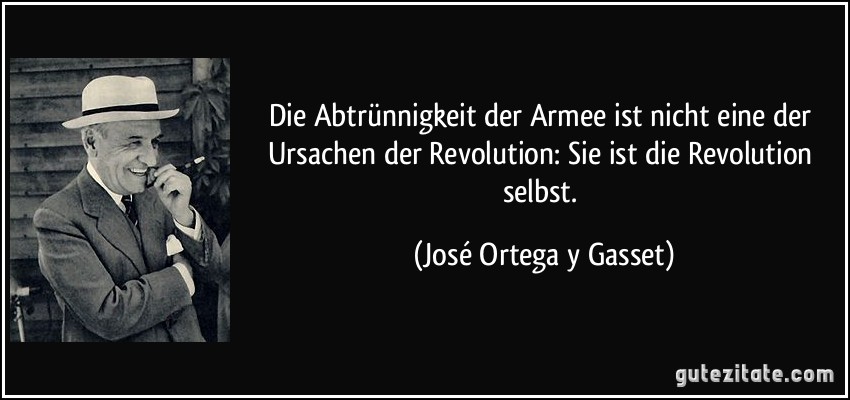 Die Abtrünnigkeit der Armee ist nicht eine der Ursachen der Revolution: Sie ist die Revolution selbst. (José Ortega y Gasset)