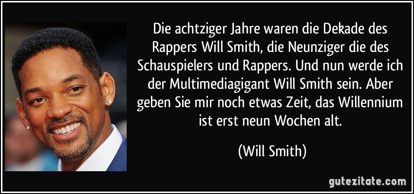Die achtziger Jahre waren die Dekade des Rappers Will Smith, die Neunziger die des Schauspielers und Rappers. Und nun werde ich der Multimediagigant Will Smith sein. Aber geben Sie mir noch etwas Zeit, das Willennium ist erst neun Wochen alt. (Will Smith)