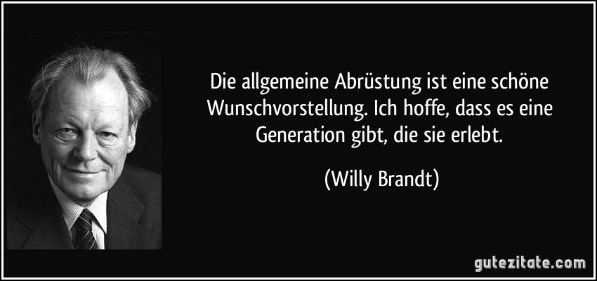 Die allgemeine Abrüstung ist eine schöne Wunschvorstellung. Ich hoffe, dass es eine Generation gibt, die sie erlebt. (Willy Brandt)