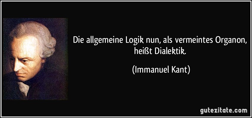 Die allgemeine Logik nun, als vermeintes Organon, heißt Dialektik. (Immanuel Kant)