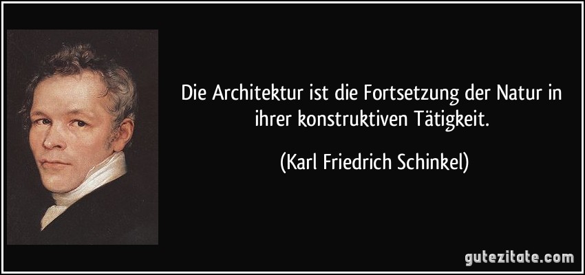 Die Architektur ist die Fortsetzung der Natur in ihrer konstruktiven Tätigkeit. (Karl Friedrich Schinkel)