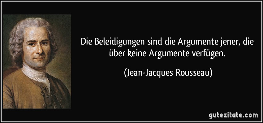 Die Beleidigungen sind die Argumente jener, die über keine Argumente verfügen. (Jean-Jacques Rousseau)