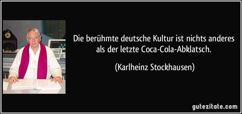 Die berühmte deutsche Kultur ist nichts anderes als der letzte Coca-Cola-Abklatsch. (Karlheinz Stockhausen)
