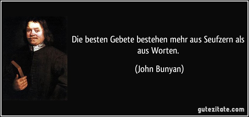 Die besten Gebete bestehen mehr aus Seufzern als aus Worten. (John Bunyan)