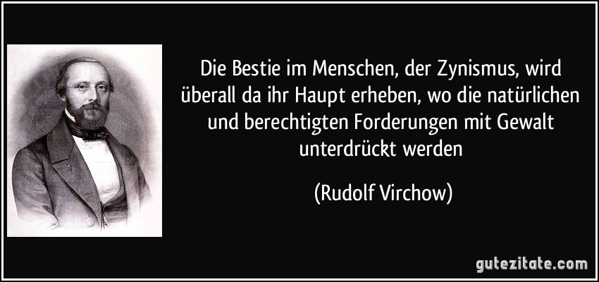 Die Bestie im Menschen, der Zynismus, wird überall da ihr Haupt erheben, wo die natürlichen und berechtigten Forderungen mit Gewalt unterdrückt werden (Rudolf Virchow)