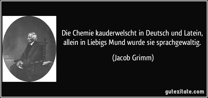 Die Chemie kauderwelscht in Deutsch und Latein, allein in Liebigs Mund wurde sie sprachgewaltig. (Jacob Grimm)