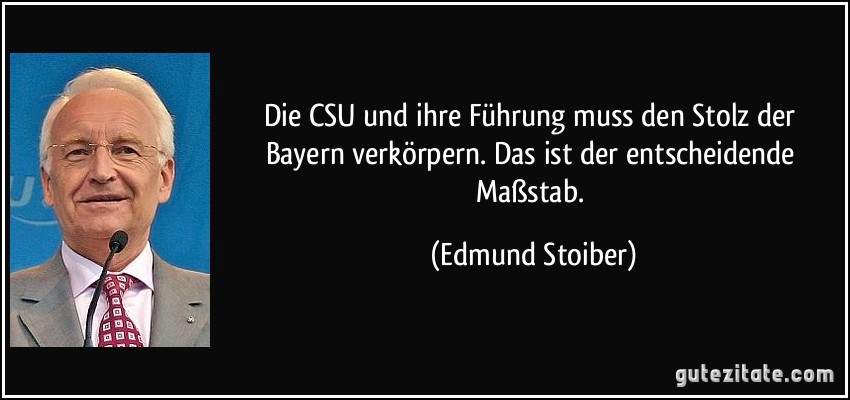 Die CSU und ihre Führung muss den Stolz der Bayern verkörpern. Das ist der entscheidende Maßstab. (Edmund Stoiber)