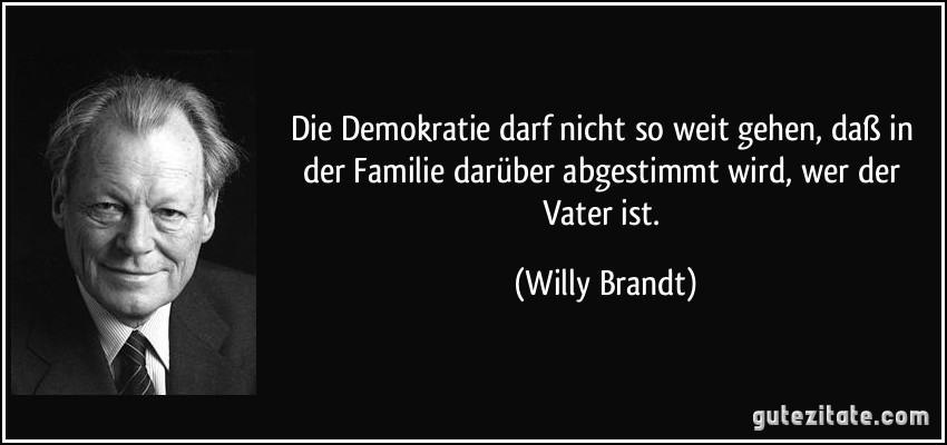 Die Demokratie darf nicht so weit gehen, daß in der Familie darüber abgestimmt wird, wer der Vater ist. (Willy Brandt)