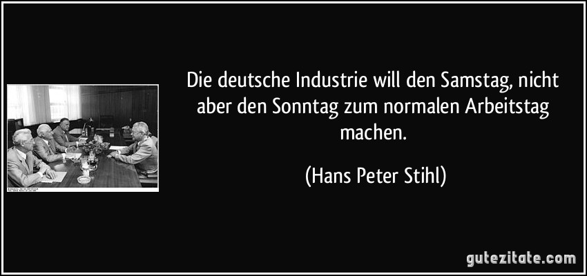 Die deutsche Industrie will den Samstag, nicht aber den Sonntag zum normalen Arbeitstag machen. (Hans Peter Stihl)