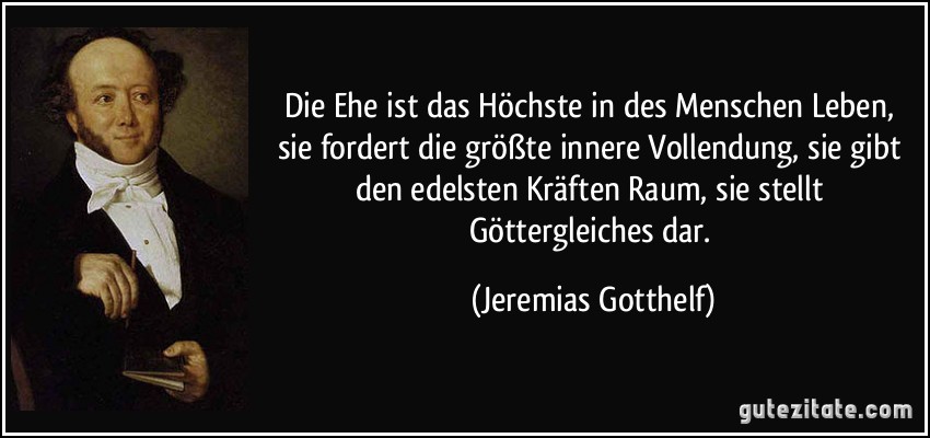 Die Ehe ist das Höchste in des Menschen Leben, sie fordert die...