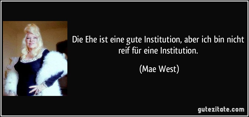 Die Ehe ist eine gute Institution, aber ich bin nicht reif für eine Institution. (Mae West)