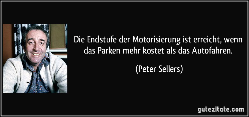 Die Endstufe der Motorisierung ist erreicht, wenn das Parken mehr kostet als das Autofahren. (Peter Sellers)