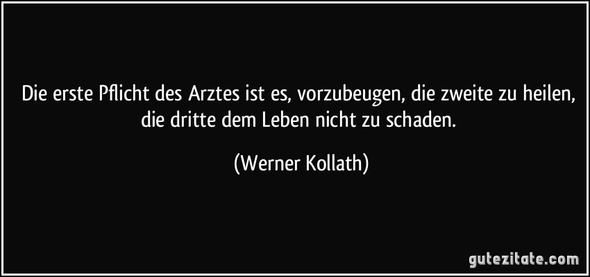 Die erste Pflicht des Arztes ist es, vorzubeugen, die zweite zu heilen, die dritte dem Leben nicht zu schaden. (Werner Kollath)