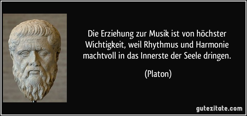Die Erziehung zur Musik ist von höchster Wichtigkeit, weil Rhythmus und Harmonie machtvoll in das Innerste der Seele dringen. (Platon)