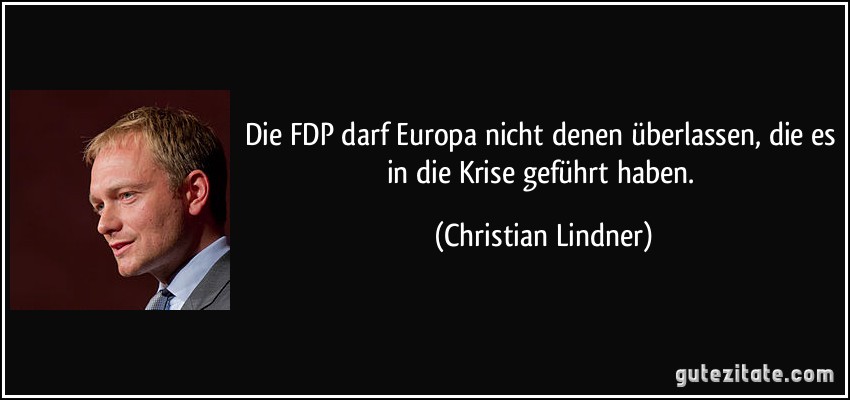 Die FDP darf Europa nicht denen überlassen, die es in die Krise geführt haben. (Christian Lindner)