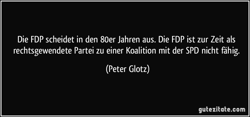 Die FDP scheidet in den 80er Jahren aus. Die FDP ist zur Zeit als rechtsgewendete Partei zu einer Koalition mit der SPD nicht fähig. (Peter Glotz)