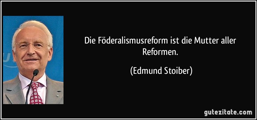 Die Föderalismusreform ist die Mutter aller Reformen. (Edmund Stoiber)