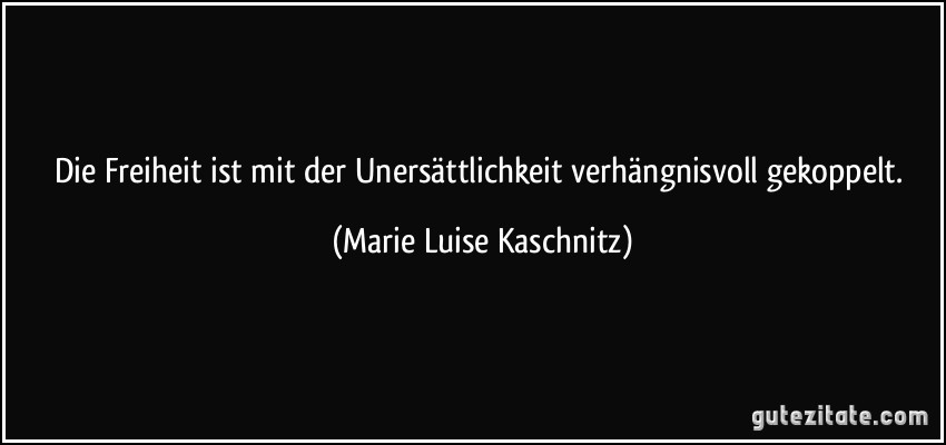 Die Freiheit ist mit der Unersättlichkeit verhängnisvoll gekoppelt. (Marie Luise Kaschnitz)