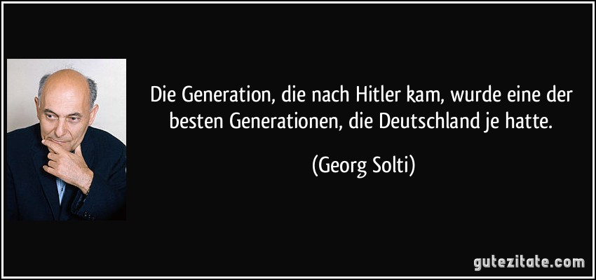 Die Generation, die nach Hitler kam, wurde eine der besten Generationen, die Deutschland je hatte. (Georg Solti)