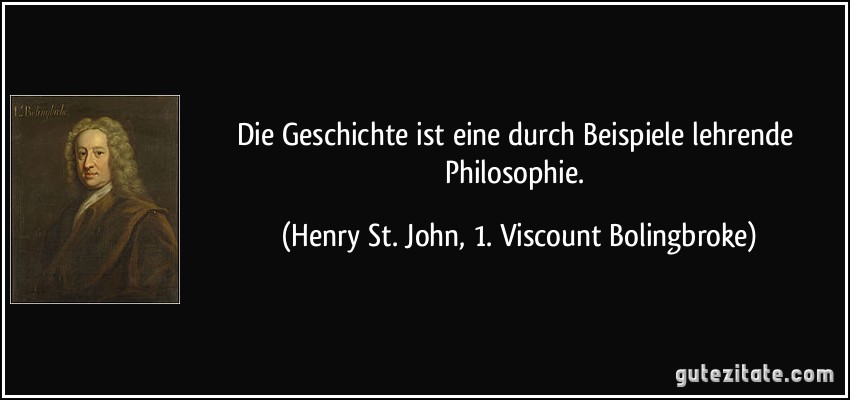 Die Geschichte ist eine durch Beispiele lehrende Philosophie. (Henry St. John, 1. Viscount Bolingbroke)