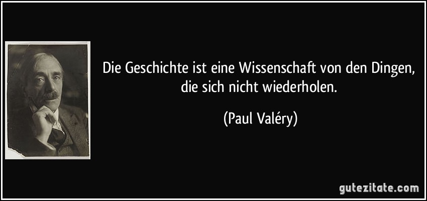 Die Geschichte ist eine Wissenschaft von den Dingen, die sich nicht wiederholen. (Paul Valéry)