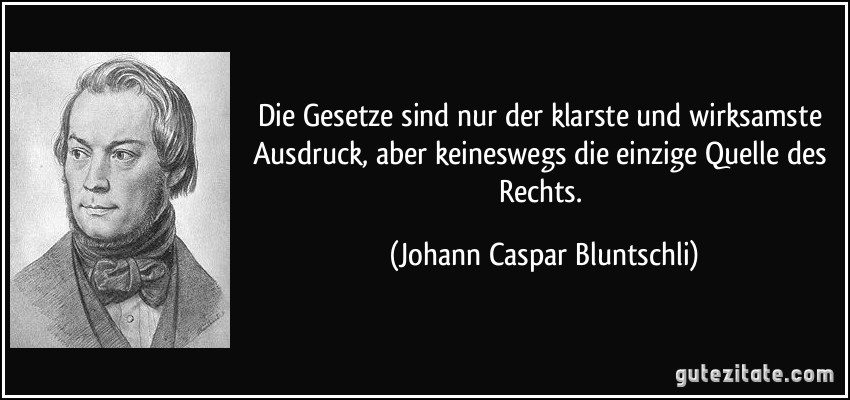 Die Gesetze sind nur der klarste und wirksamste Ausdruck, aber keineswegs die einzige Quelle des Rechts. (Johann Caspar Bluntschli)