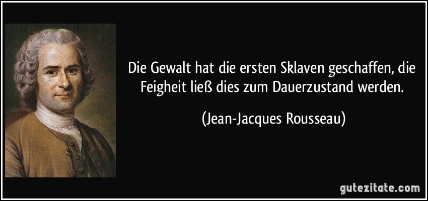 Die Gewalt hat die ersten Sklaven geschaffen, die Feigheit ließ dies zum Dauerzustand werden. (Jean-Jacques Rousseau)