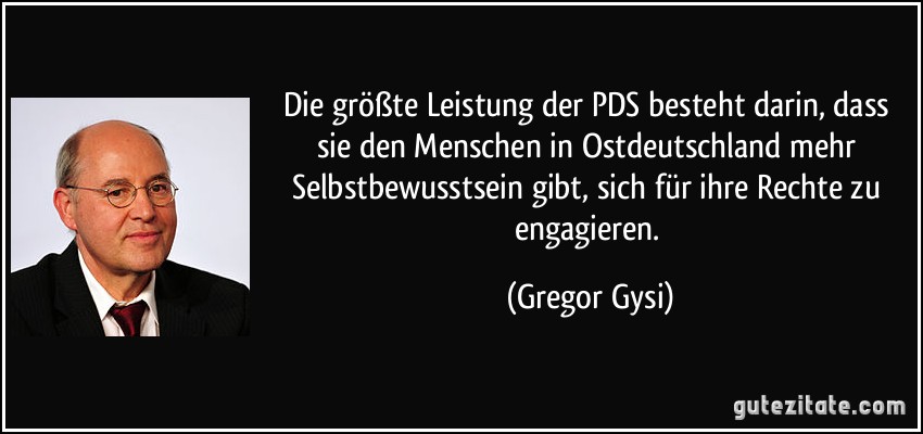 Die größte Leistung der PDS besteht darin, dass sie den Menschen in Ostdeutschland mehr Selbstbewusstsein gibt, sich für ihre Rechte zu engagieren. (Gregor Gysi)