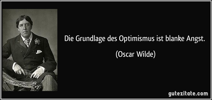 Die Grundlage des Optimismus ist blanke Angst. (Oscar Wilde)