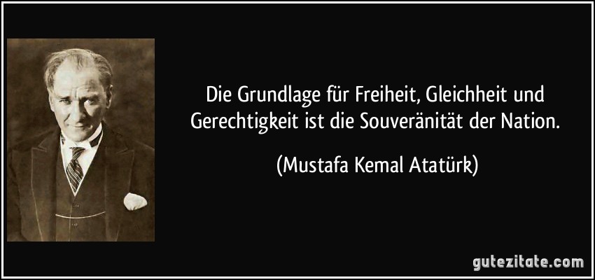 Die Grundlage für Freiheit, Gleichheit und Gerechtigkeit ist die Souveränität der Nation. (Mustafa Kemal Atatürk)