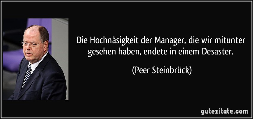 Die Hochnäsigkeit der Manager, die wir mitunter gesehen haben, endete in einem Desaster. (Peer Steinbrück)