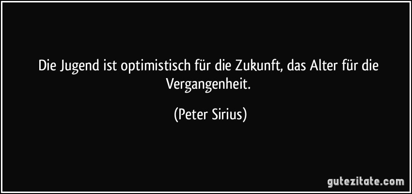 Die Jugend ist optimistisch für die Zukunft, das Alter für die Vergangenheit. (Peter Sirius)