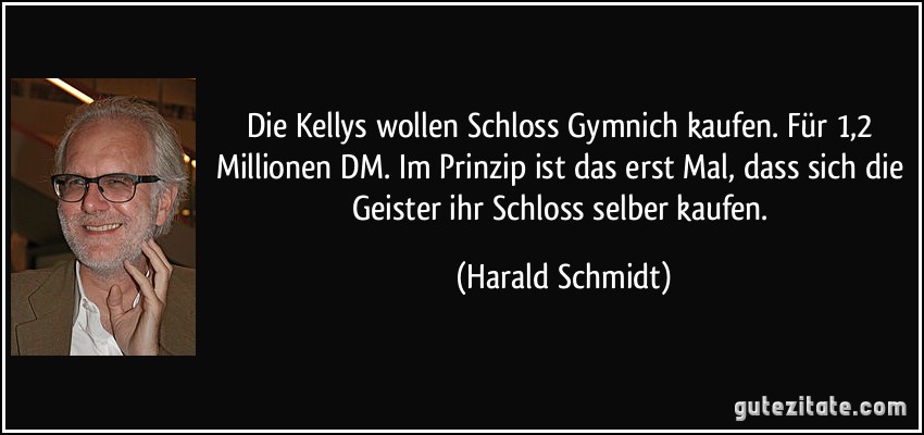 Die Kellys wollen Schloss Gymnich kaufen. Für 1,2 Millionen DM. Im Prinzip ist das erst Mal, dass sich die Geister ihr Schloss selber kaufen. (Harald Schmidt)