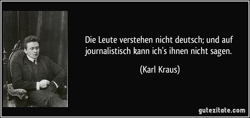 Die Leute verstehen nicht deutsch; und auf journalistisch kann ich's ihnen nicht sagen. (Karl Kraus)