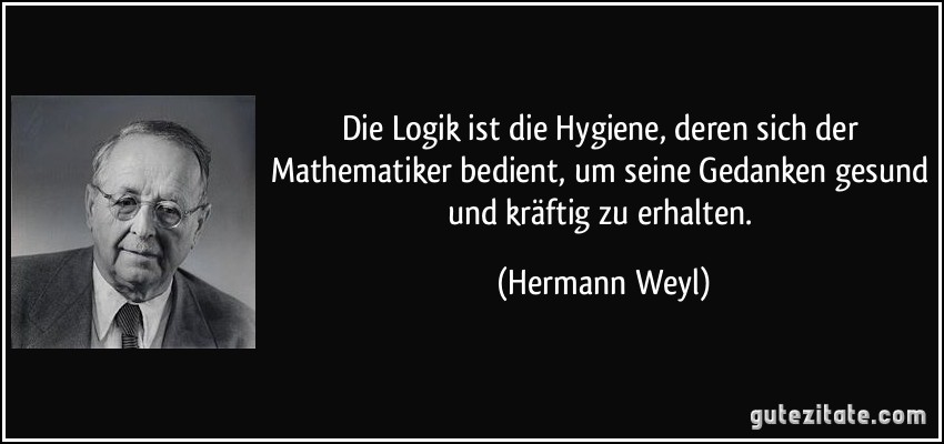 Die Logik ist die Hygiene, deren sich der Mathematiker bedient, um seine Gedanken gesund und kräftig zu erhalten. (Hermann Weyl)
