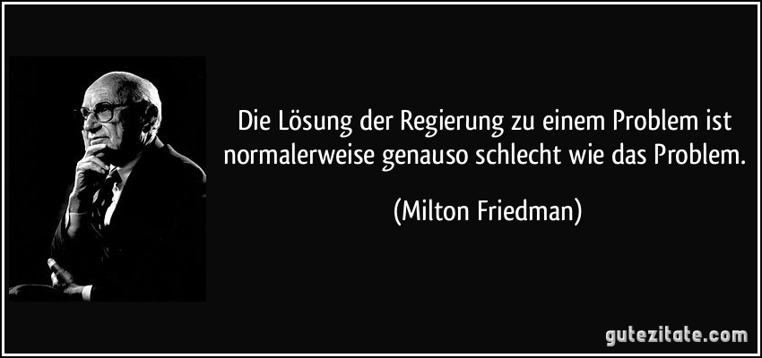 Die Lösung der Regierung zu einem Problem ist normalerweise genauso schlecht wie das Problem. (Milton Friedman)