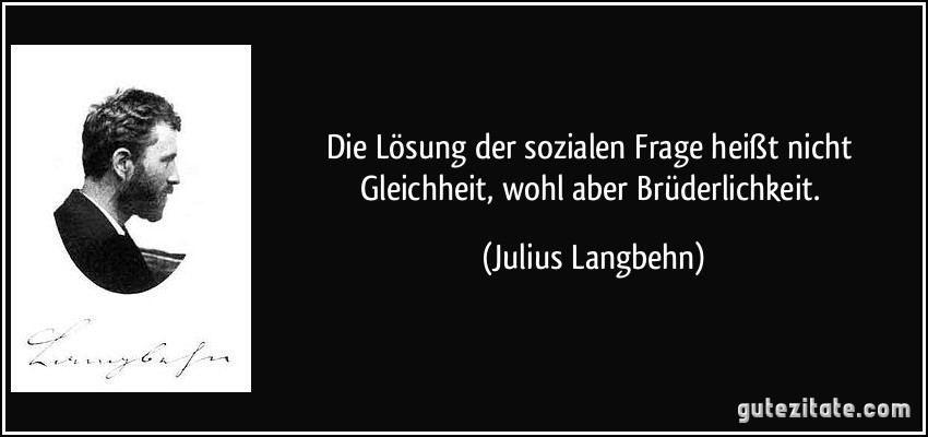 Die Lösung der sozialen Frage heißt nicht Gleichheit, wohl aber Brüderlichkeit. (Julius Langbehn)