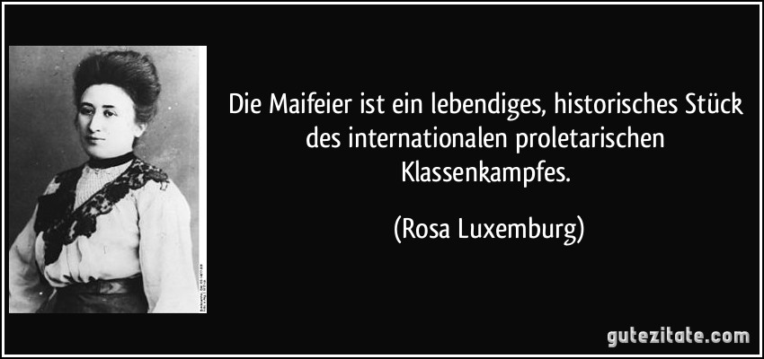 Die Maifeier ist ein lebendiges, historisches Stück des internationalen proletarischen Klassenkampfes. (Rosa Luxemburg)