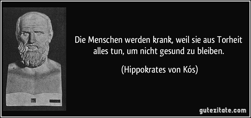 Die Menschen werden krank, weil sie aus Torheit alles tun, um nicht gesund zu bleiben. (Hippokrates von Kós)