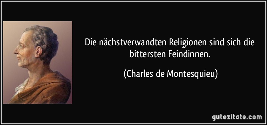 Die nächstverwandten Religionen sind sich die bittersten Feindinnen. (Charles de Montesquieu)
