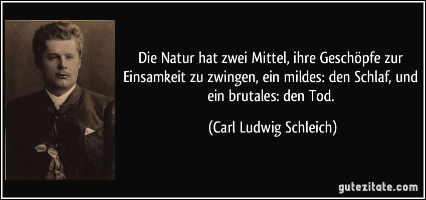 Die Natur hat zwei Mittel, ihre Geschöpfe zur Einsamkeit zu zwingen, ein mildes: den Schlaf, und ein brutales: den Tod. (Carl Ludwig Schleich)