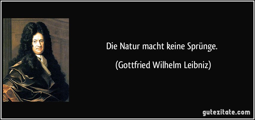 Die Natur macht keine Sprünge. (Gottfried Wilhelm Leibniz)