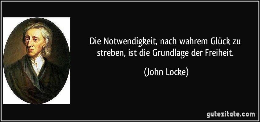 Die Notwendigkeit, nach wahrem Glück zu streben, ist die Grundlage der Freiheit. (John Locke)