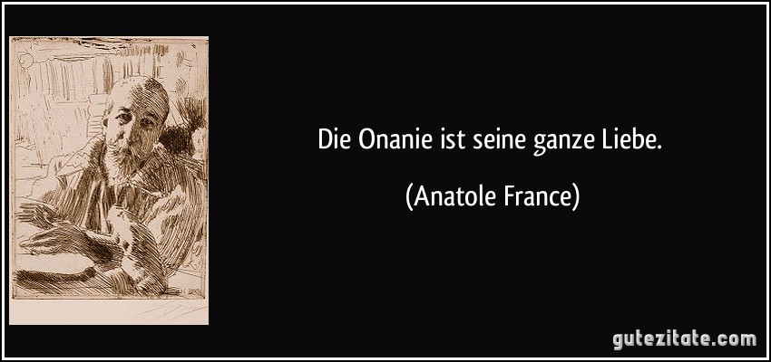 Die Onanie ist seine ganze Liebe. (Anatole France)