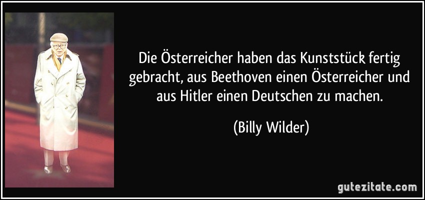 Die Österreicher haben das Kunststück fertig gebracht, aus Beethoven einen Österreicher und aus Hitler einen Deutschen zu machen. (Billy Wilder)