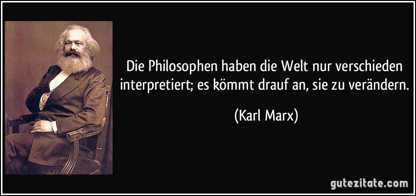 Die Philosophen haben die Welt nur verschieden interpretiert; es kömmt drauf an, sie zu verändern. (Karl Marx)