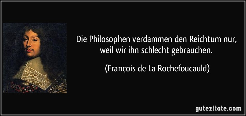 Die Philosophen verdammen den Reichtum nur, weil wir ihn schlecht gebrauchen. (François de La Rochefoucauld)