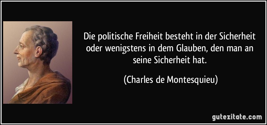 Die politische Freiheit besteht in der Sicherheit oder wenigstens in dem Glauben, den man an seine Sicherheit hat. (Charles de Montesquieu)