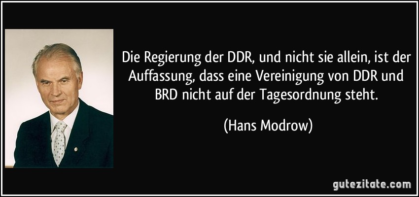 Die Regierung der DDR, und nicht sie allein, ist der Auffassung, dass eine Vereinigung von DDR und BRD nicht auf der Tagesordnung steht. (Hans Modrow)